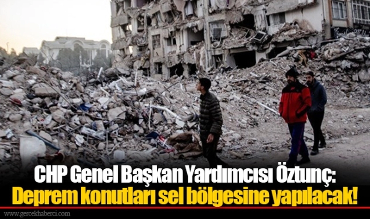 CHP Genel Başkan Yardımcısı Öztunç: Deprem konutları sel bölgesine yapılacak!