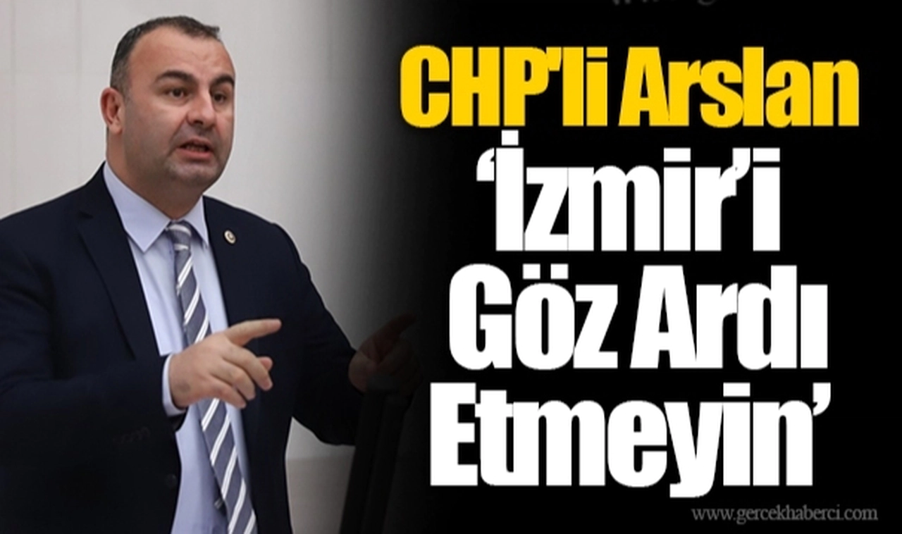 CHP'li Arslan "İzmir’i Göz Ardı Etmeyin"