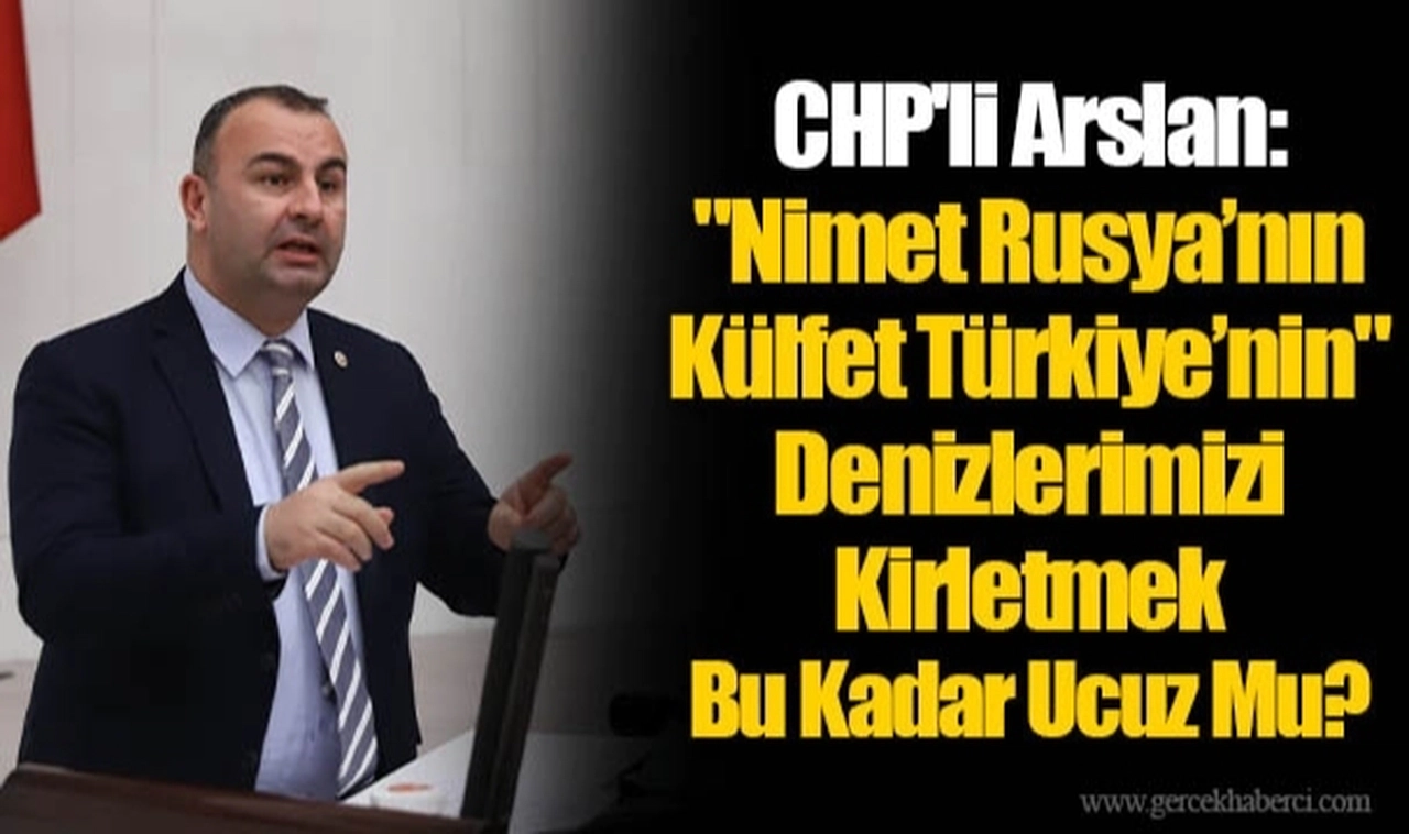 CHP'li Arslan "Nimet Rusya’nın Külfet Türkiye’nin" Denizlerimizi Kirletmek Bu Kadar Ucuz Mu?