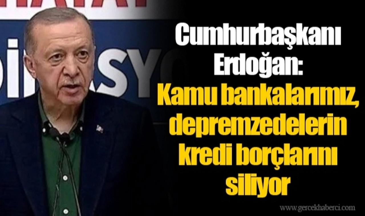 Cumhurbaşkanı Erdoğan: Kamu bankalarımız, depremzedelerin kredi borçlarını siliyor