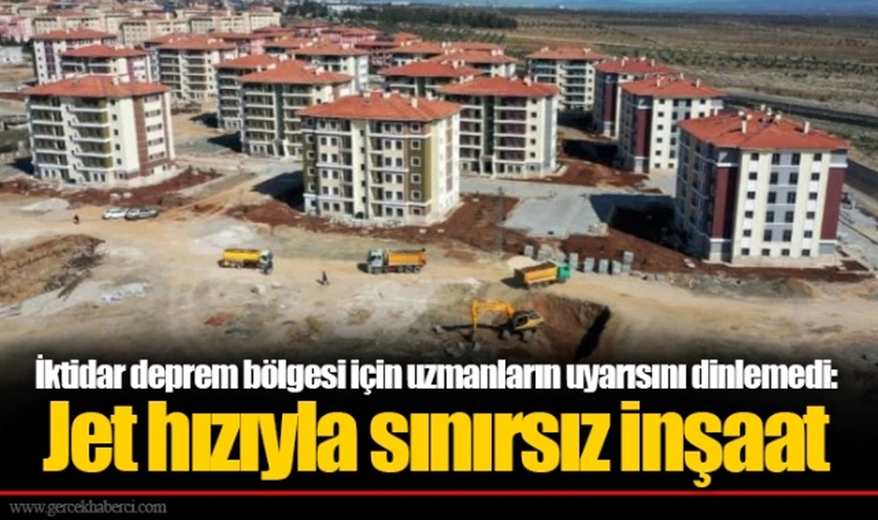 İktidar deprem bölgesi için uzmanların uyarısını dinlemedi: Jet hızıyla sınırsız inşaat