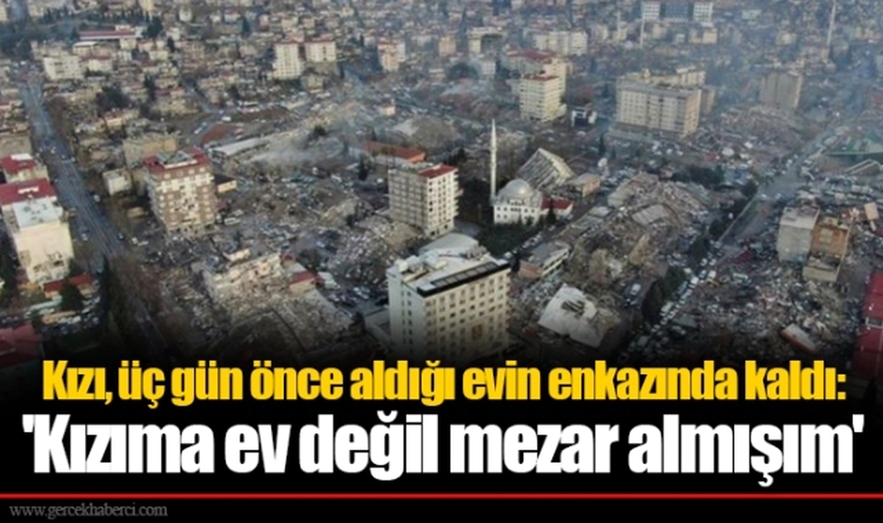 Kızı, üç gün önce aldığı evin enkazında kaldı:   'Kızıma ev değil mezar almışım'