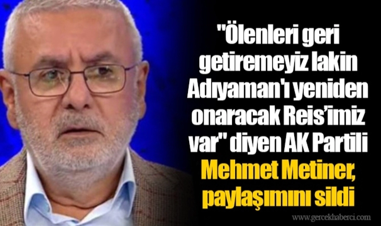 "Ölenleri geri getiremeyiz lakin Adıyaman'ı yeniden onaracak Reis’imiz var" diyen AK Partili Mehmet Metiner, paylaşımını sildi