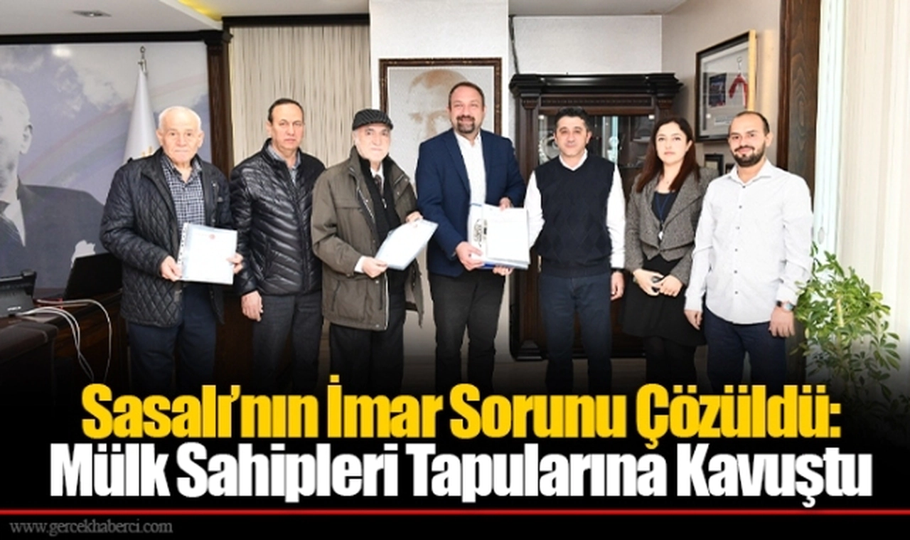 Sasalı’nın İmar Sorunu Çözüldü: Mülk Sahipleri Tapularına Kavuştu