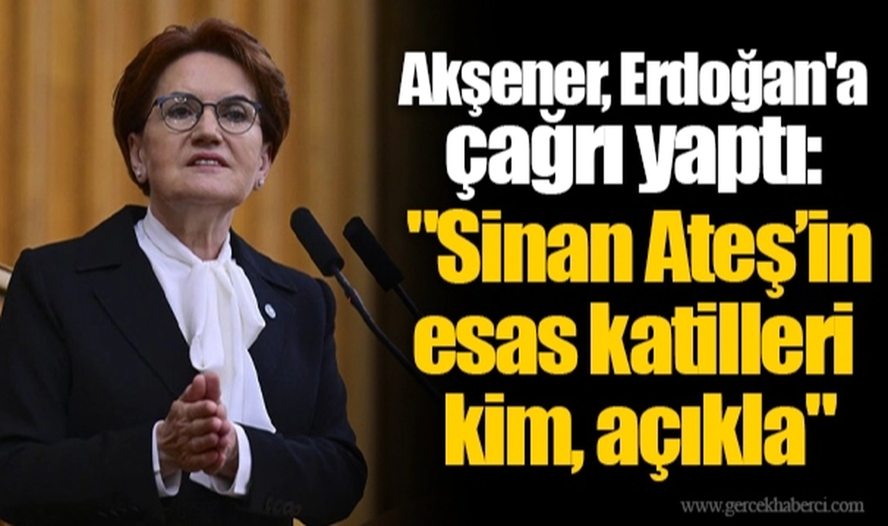 Akşener, Erdoğan'a çağrı yaptı: "Sinan Ateş’in esas katilleri kim, açıkla"