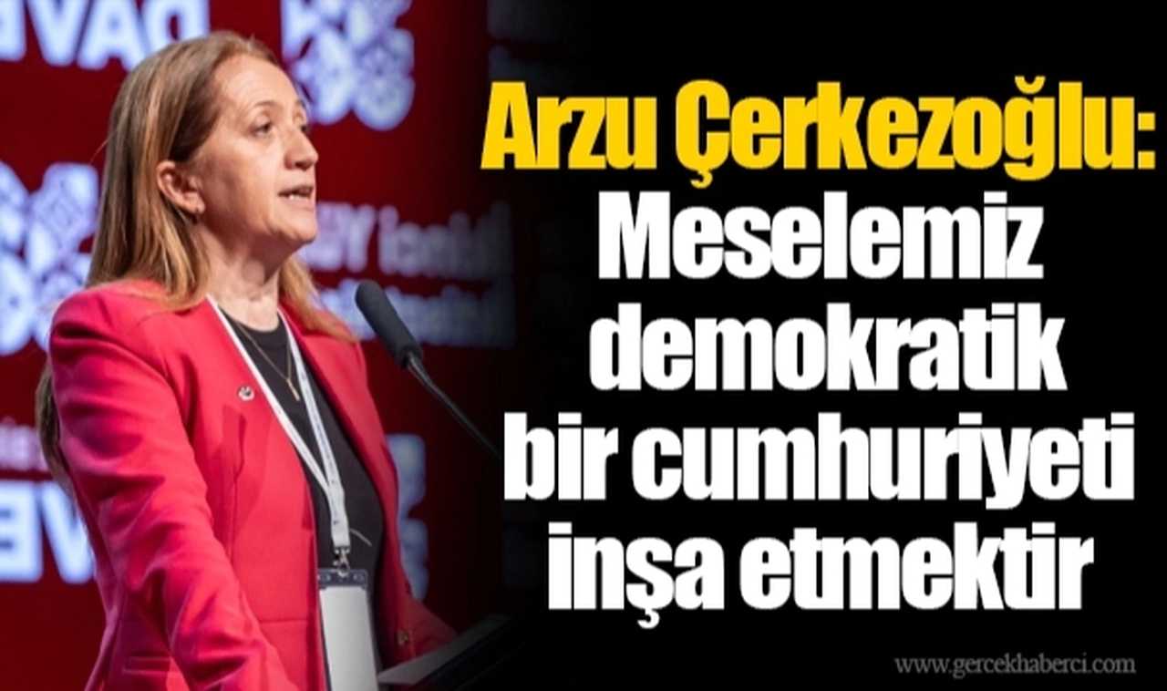 Arzu Çerkezoğlu: Meselemiz demokratik bir cumhuriyeti inşa etmektir