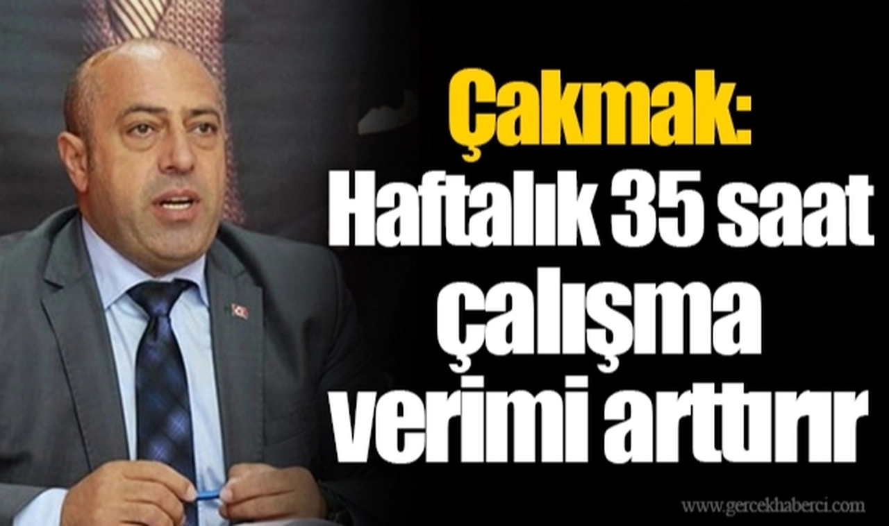 Çakmak: Haftalık 35 saat çalışma verimi arttırır
