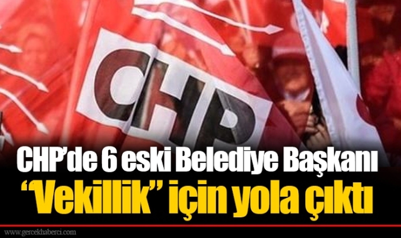 CHP’de 6 eski Belediye Başkanı “Vekillik” için yola çıktı
