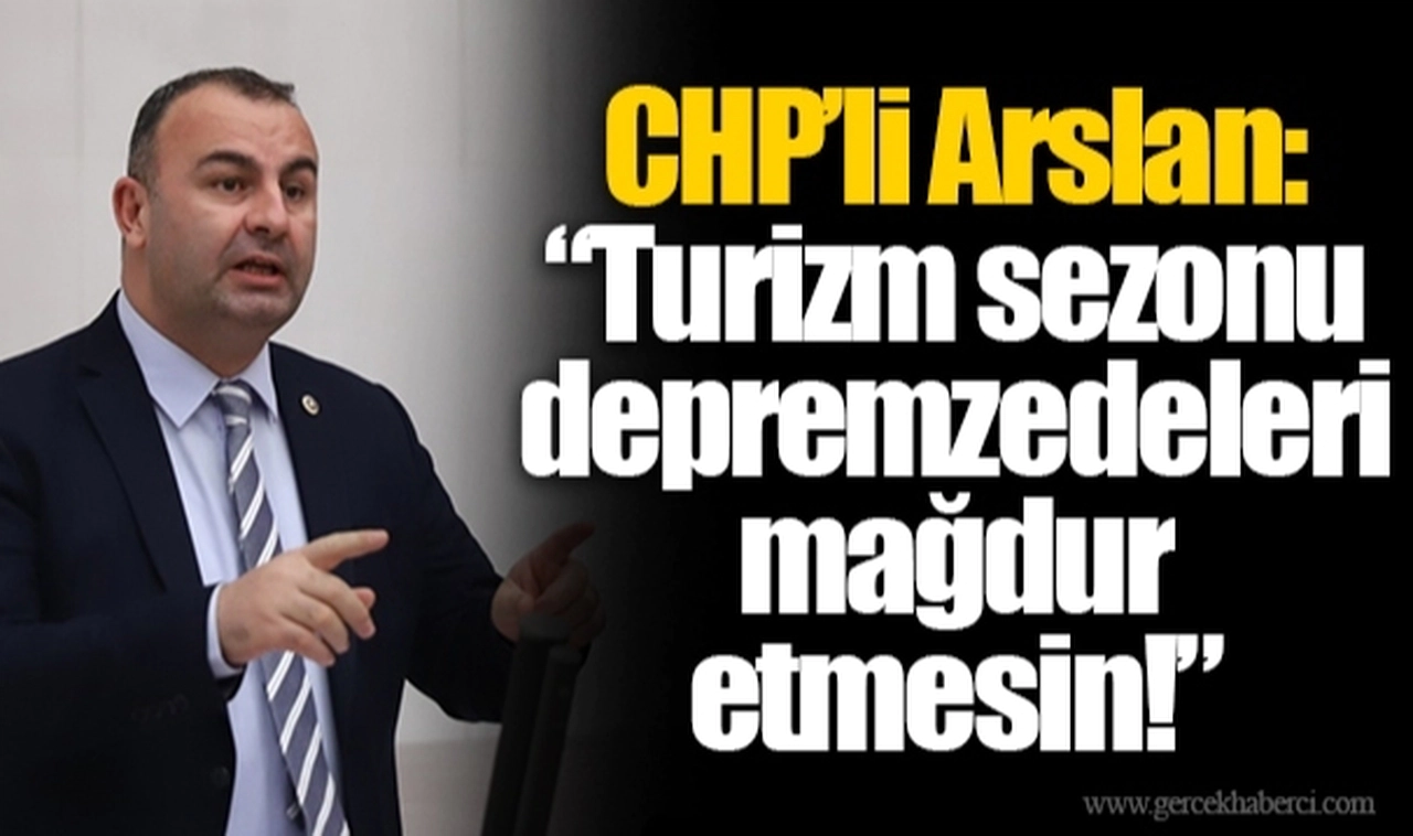 CHP’li Arslan: “Turizm sezonu depremzedeleri mağdur etmesin!”