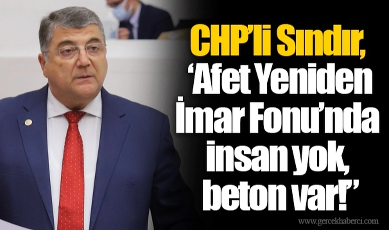 CHP’li Sındır, ‘Afet Yeniden İmar Fonu’nda insan yok, beton var!”