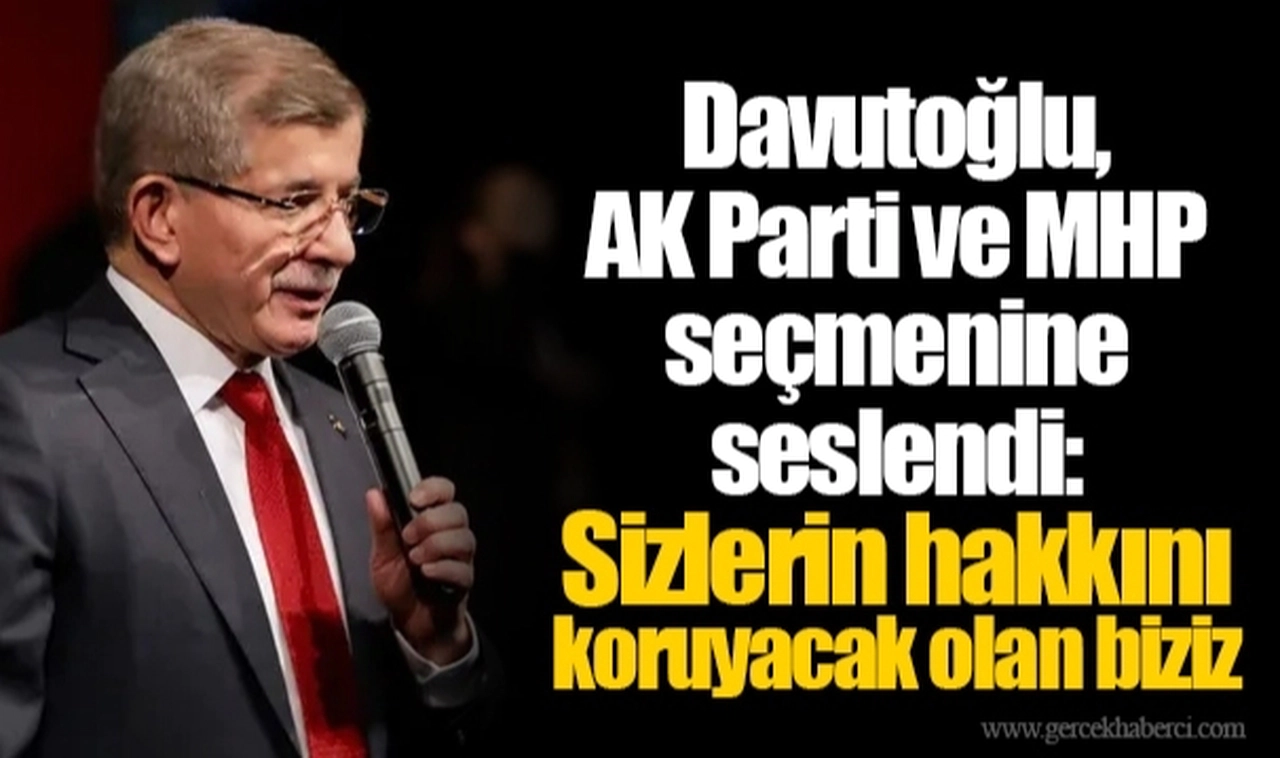 Davutoğlu, AK Parti ve MHP seçmenine seslendi: Sizlerin hakkını koruyacak olan biziz