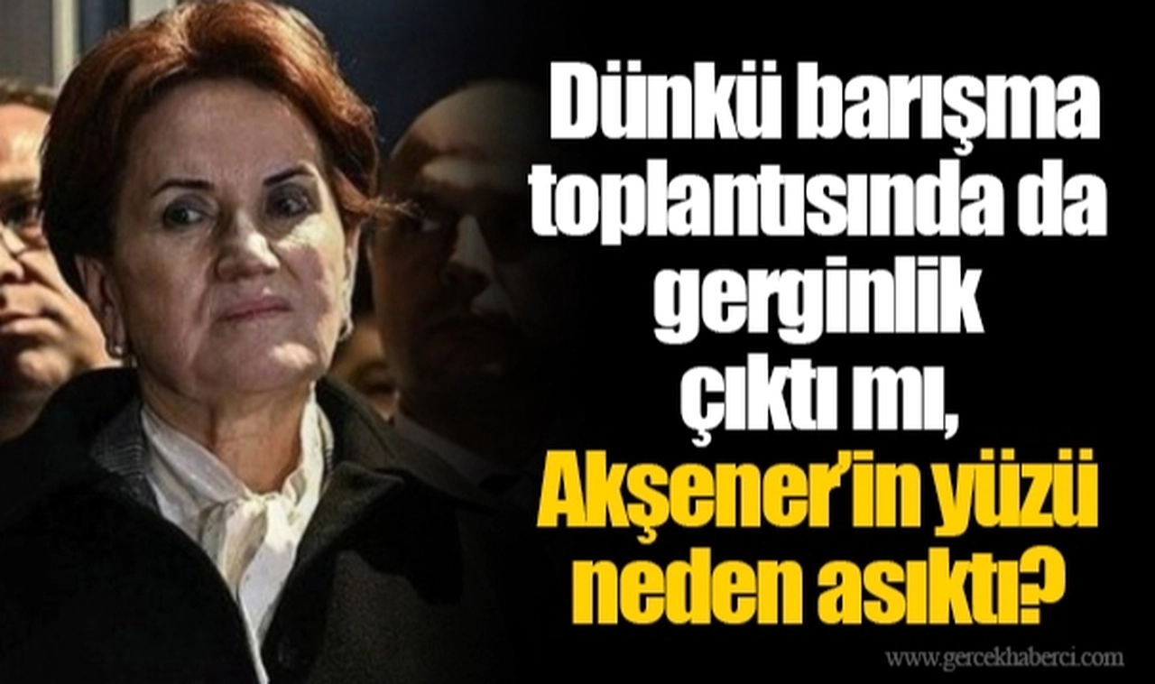 Dünkü barışma toplantısında da gerginlik çıktı mı, Akşener’in yüzü neden asıktı?