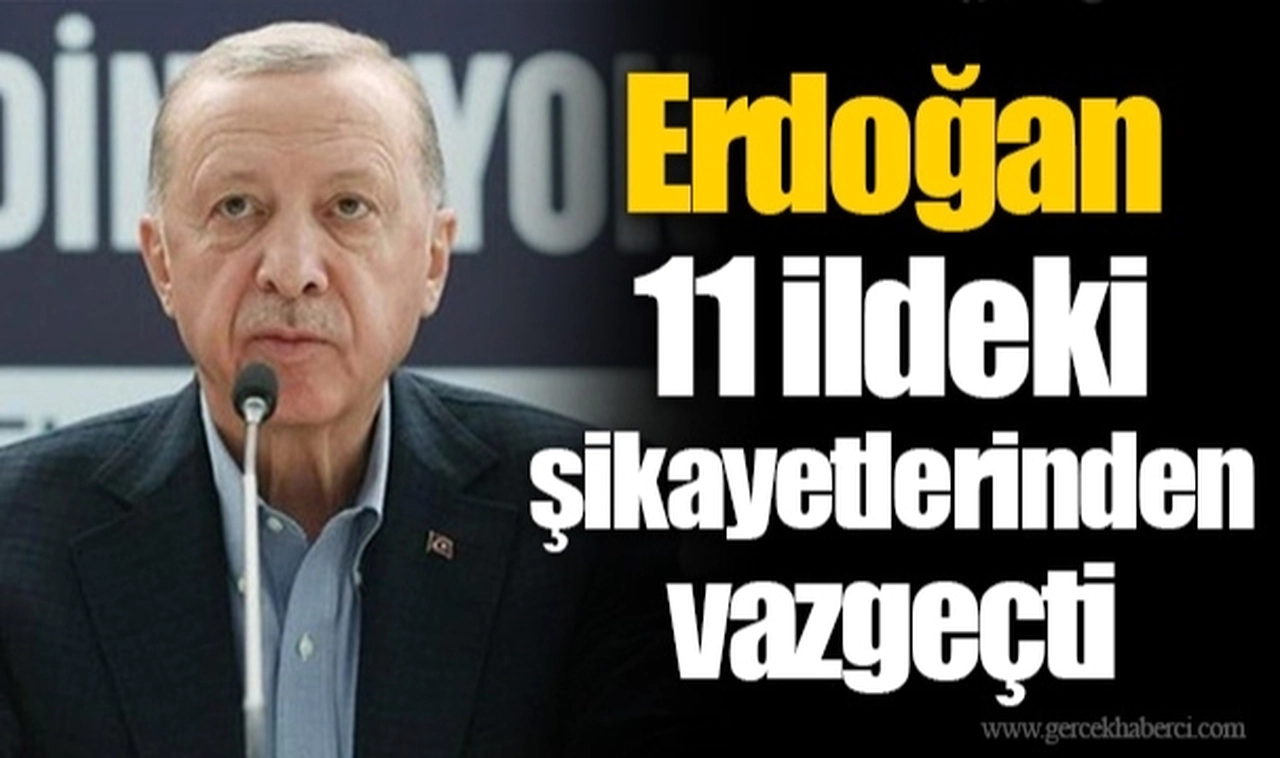 Erdoğan 11 ildeki şikayetlerinden vazgeçti
