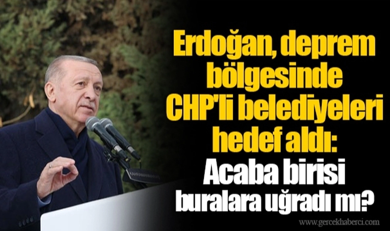 Erdoğan, deprem bölgesinde CHP'li belediyeleri hedef aldı: Acaba birisi buralara uğradı mı?