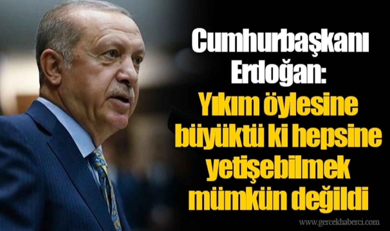 Erdoğan: Yıkım öylesine büyüktü ki hepsine yetişebilmek mümkün değildi