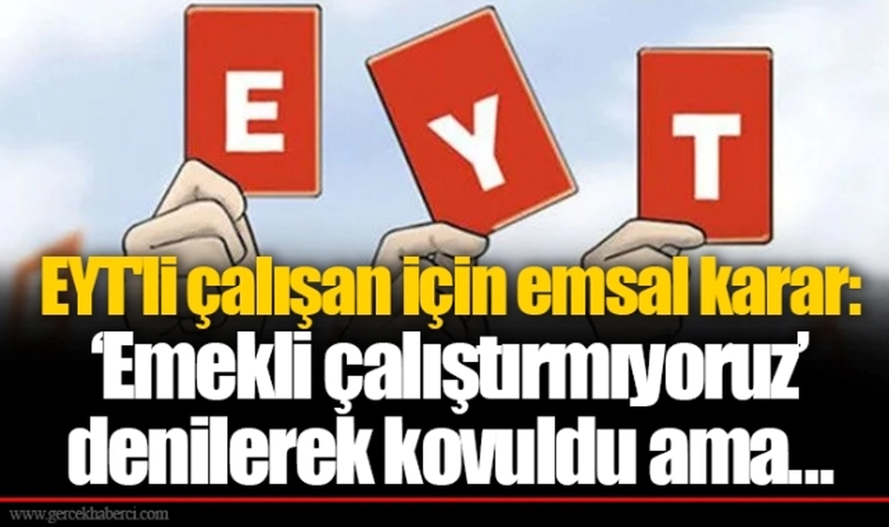 EYT'li çalışan için emsal karar: ‘Emekli çalıştırmıyoruz’ denilerek kovuldu ama...
