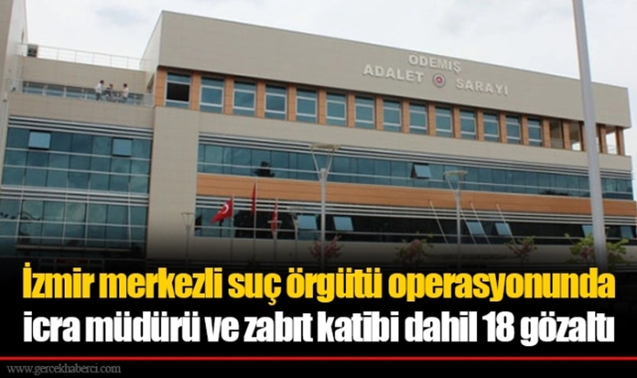 İzmir merkezli suç örgütü operasyonunda icra müdürü ve zabıt katibi dahil 18 gözaltı