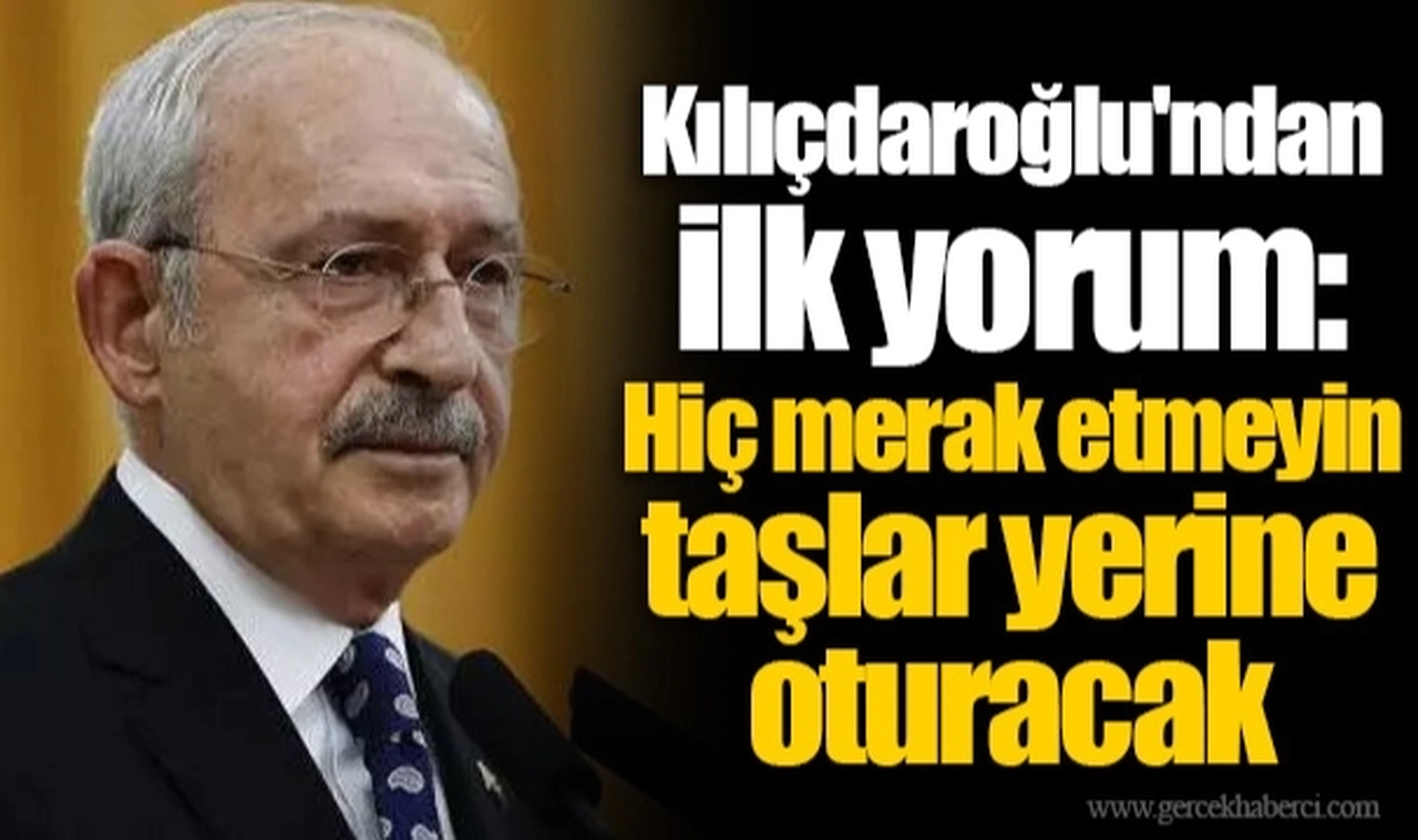 Kılıçdaroğlu'ndan ilk yorum: Hiç merak etmeyin taşlar yerine oturacak