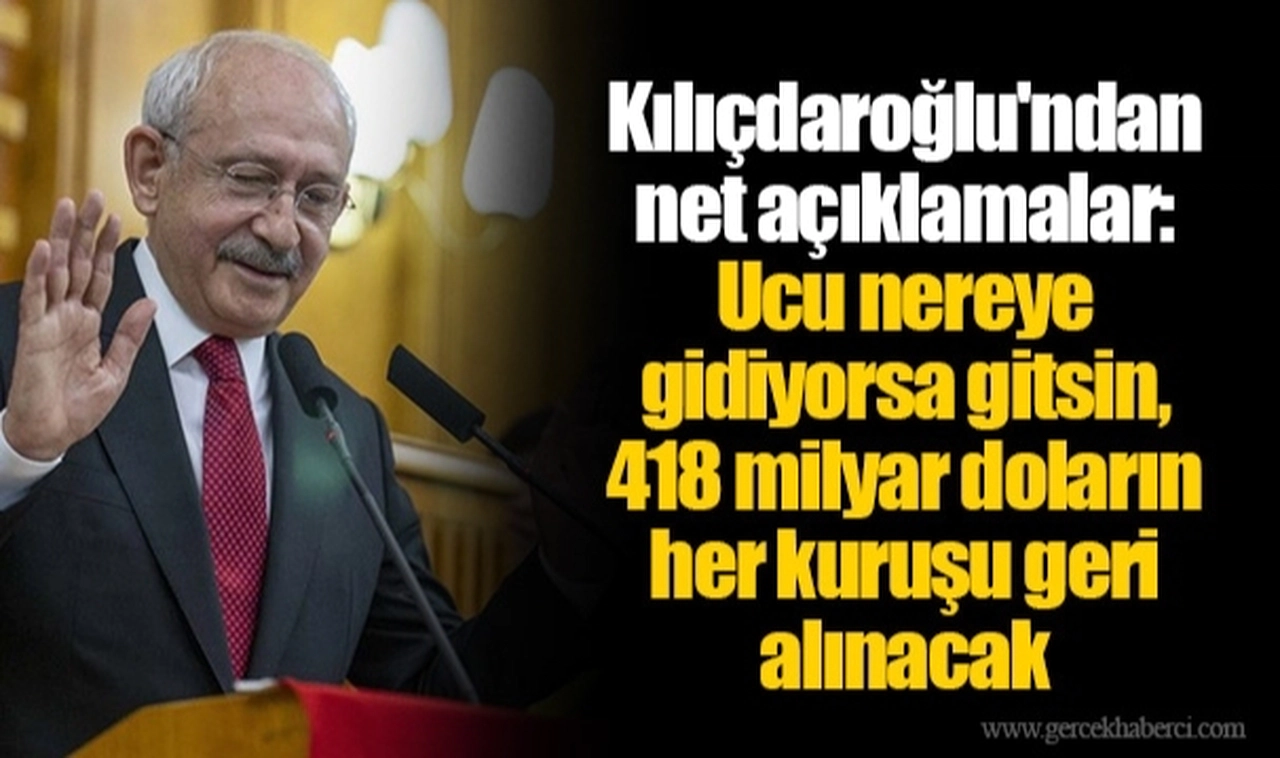 Kılıçdaroğlu'ndan net açıklamalar: Ucu nereye gidiyorsa gitsin, 418 milyar doların her kuruşu geri alınacak