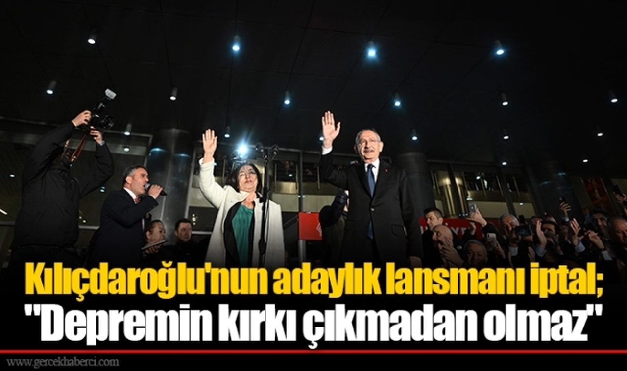 Kılıçdaroğlu'nun adaylık lansmanı iptal; "Depremin kırkı çıkmadan olmaz"