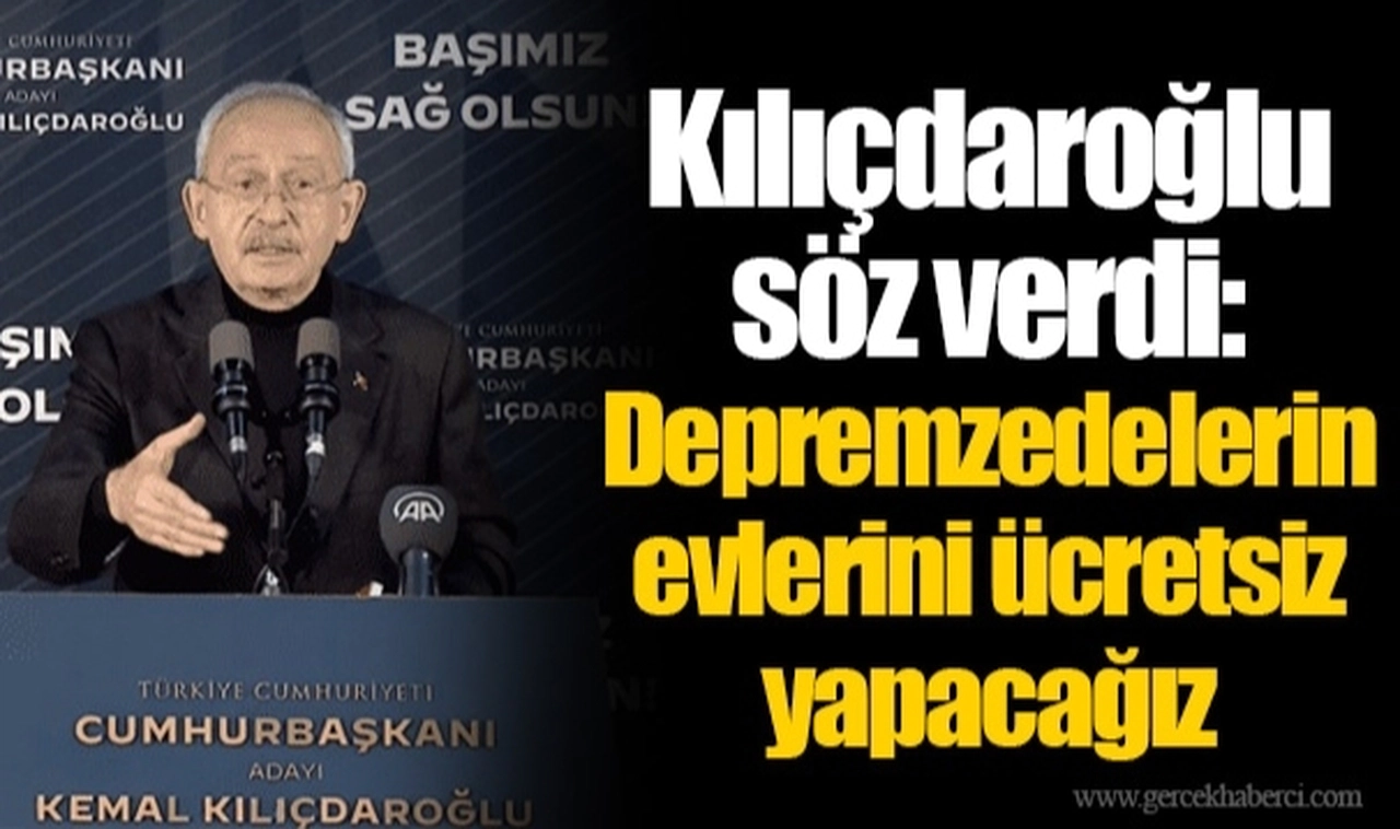 Kılıçdaroğlu söz verdi: Depremzedelerin evlerini ücretsiz yapacağız