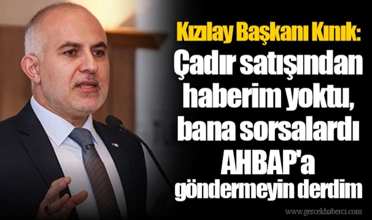 Kızılay Başkanı Kınık: Çadır satışından haberim yoktu, bana sorsalardı AHBAP'a göndermeyin derdim