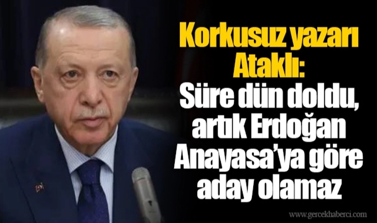 Korkusuz yazarı Ataklı: Süre dün doldu, artık Erdoğan Anayasa’ya göre aday olamaz