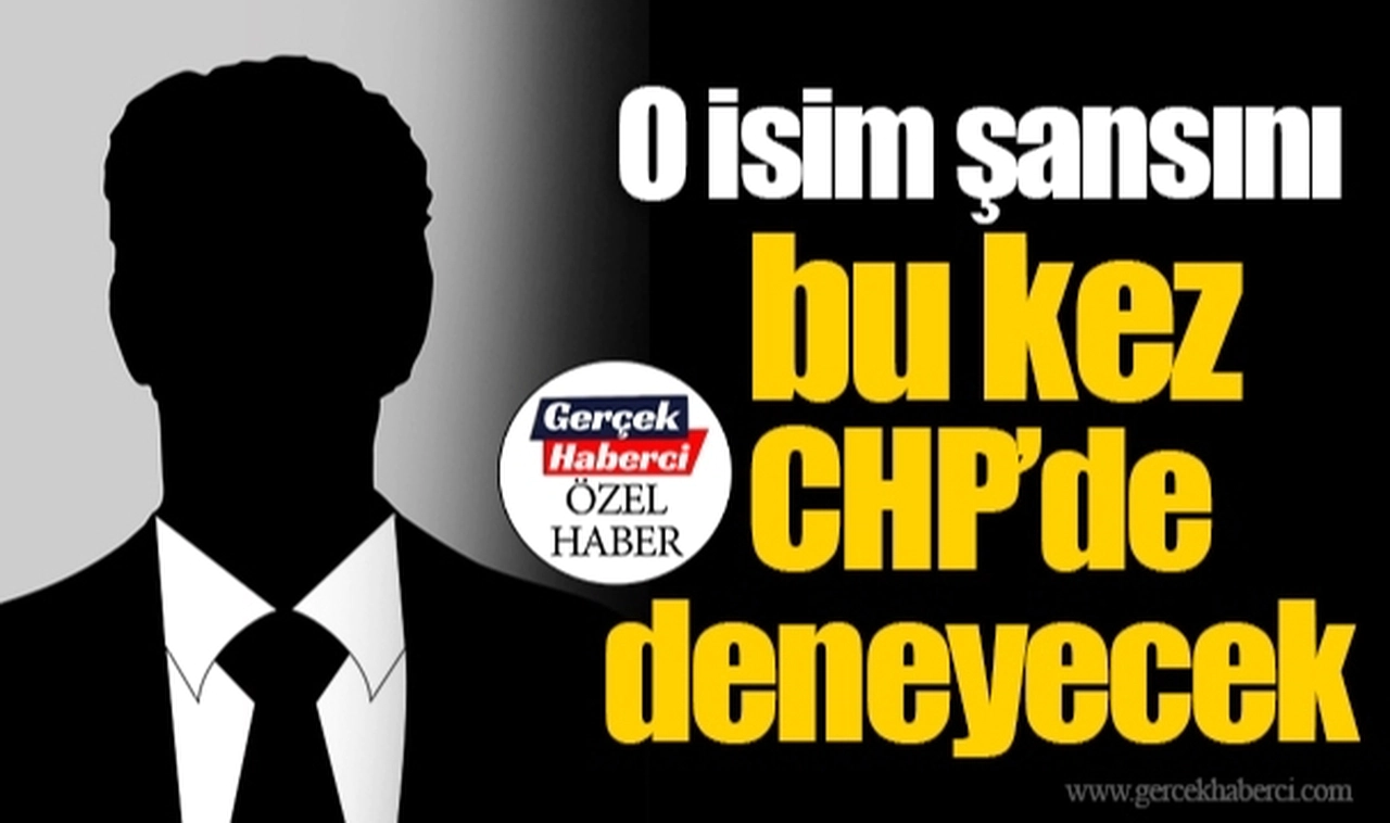 O isim şansını bu kez CHP’de deneyecek