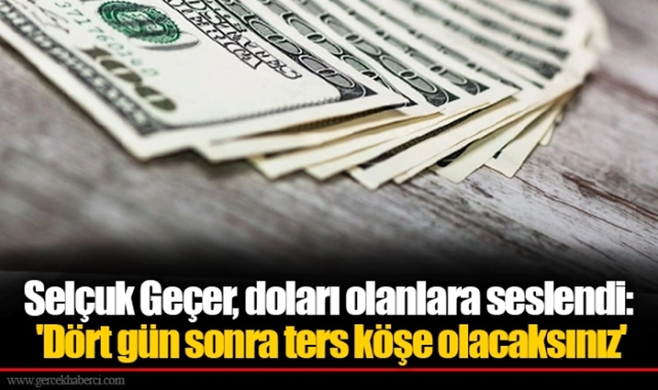 Selçuk Geçer, doları olanlara seslendi: 'Dört gün sonra ters köşe olacaksınız'