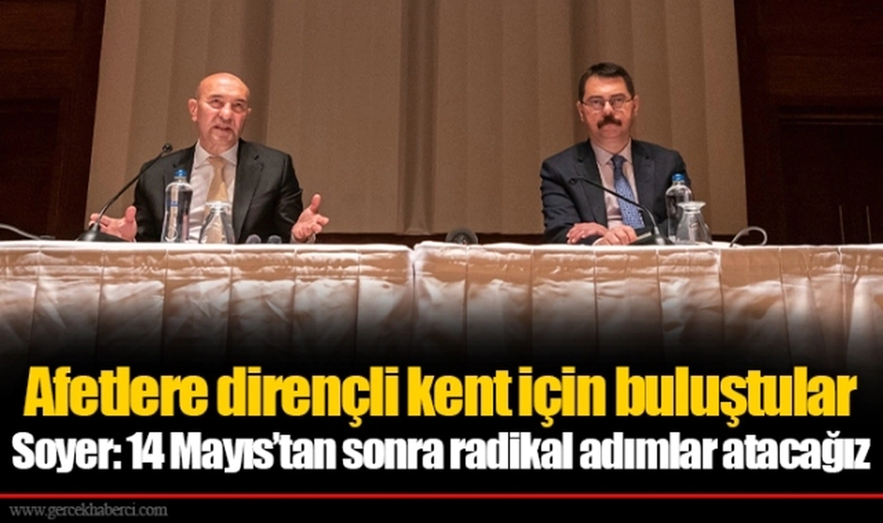 Afetlere dirençli kent için buluştular Soyer: 14 Mayıs’tan sonra radikal adımlar atacağız