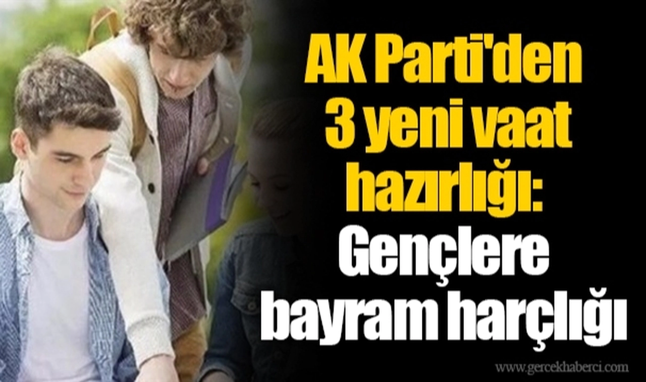 AK Parti'den 3 yeni vaat hazırlığı: Gençlere bayram harçlığı