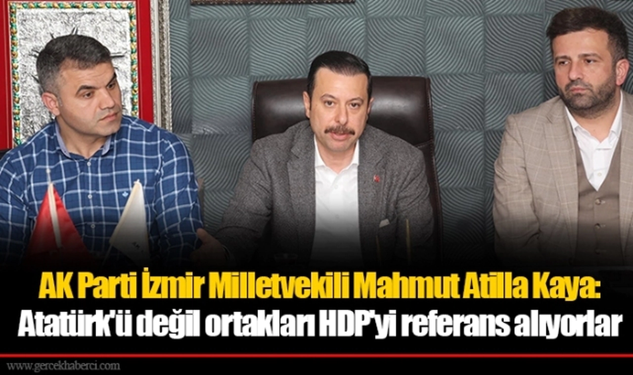 AK Parti İzmir Milletvekili Mahmut Atilla Kaya: Atatürk'ü değil ortakları HDP'yi referans alıyorlar