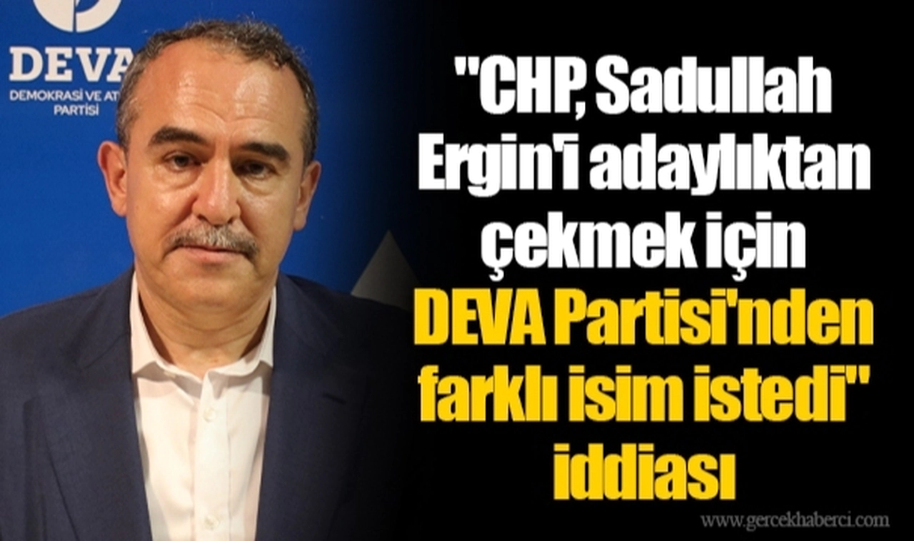 "CHP, Sadullah Ergin'i adaylıktan çekmek için DEVA Partisi'nden farklı isim istedi" iddiası