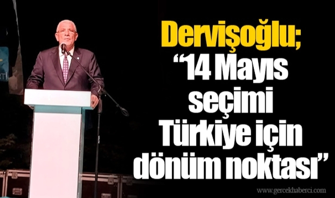 Dervişoğlu; “14 Mayıs seçimi Türkiye için dönüm noktası”