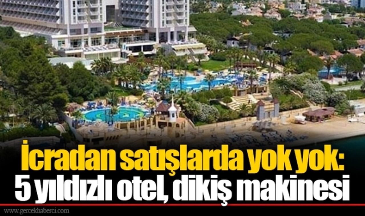 İcradan satışlarda yok yok: 5 yıldızlı otel, dikiş makinesi