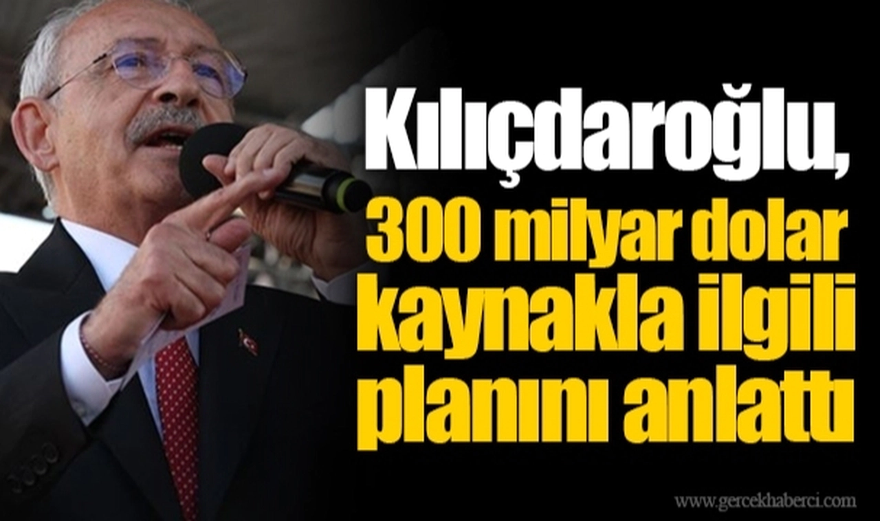 Kılıçdaroğlu, 300 milyar dolar kaynakla ilgili planını anlattı