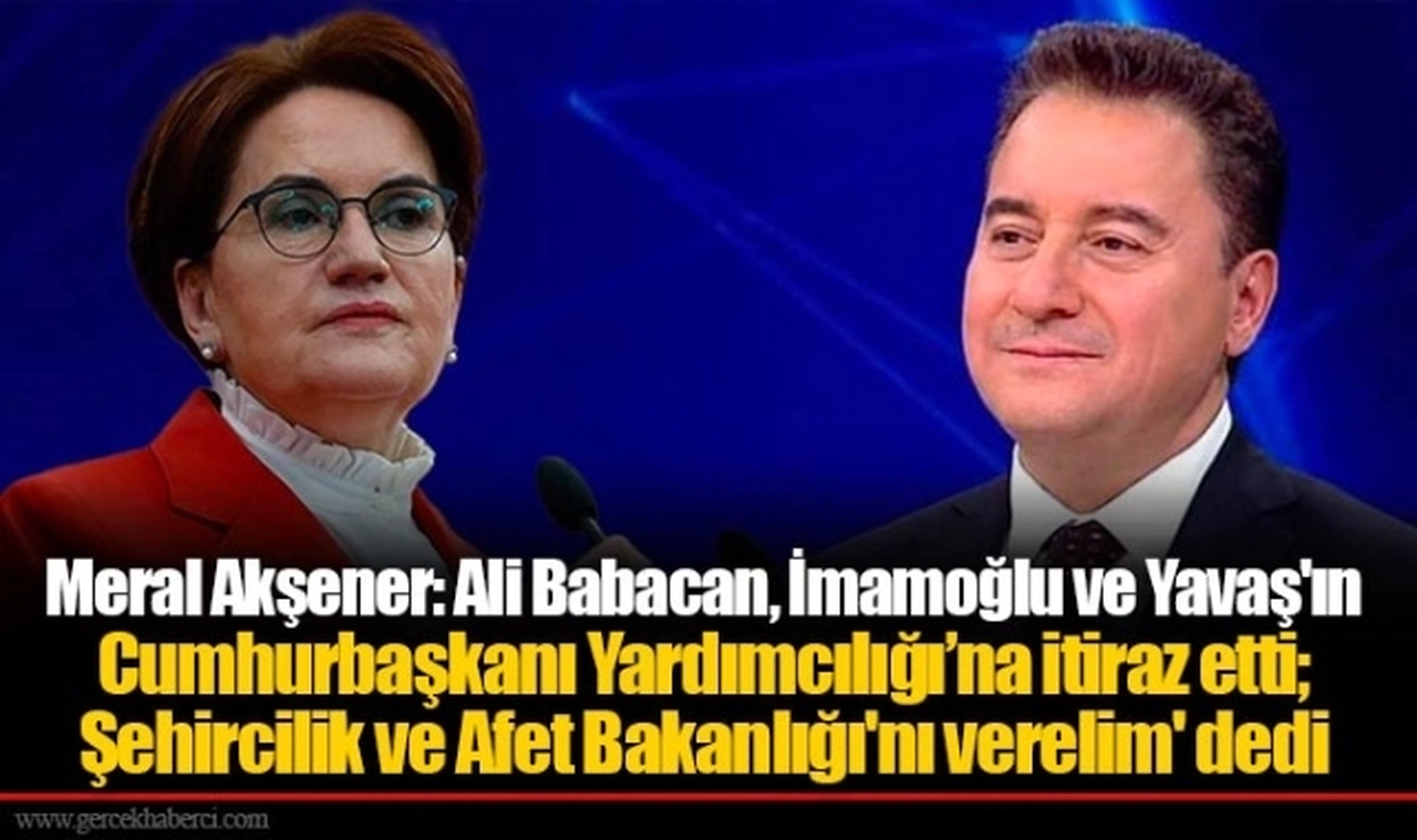 Meral Akşener: Ali Babacan, İmamoğlu ve Yavaş'ın Cumhurbaşkanı Yardımcılığı’na itiraz etti; Şehircilik ve Afet Bakanlığı'nı verelim' dedi