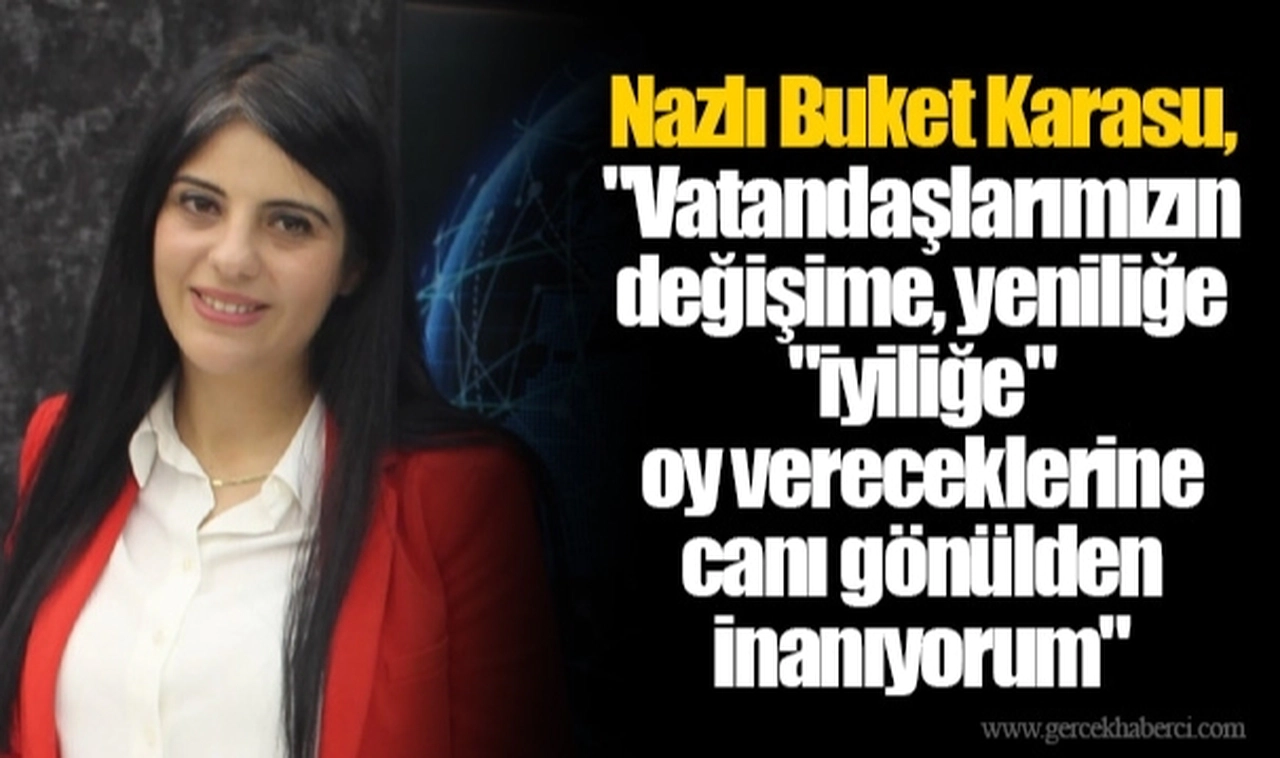 Nazlı Buket Karasu, "Vatandaşlarımızın değişime, yeniliğe "iyiliğe" oy vereceklerine canı gönülden inanıyorum"