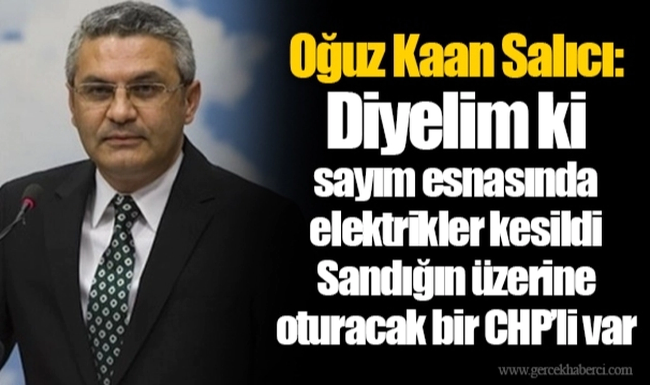 Oğuz Kaan Salıcı: Diyelim ki sayım esnasında elektrikler kesildi. Sandığın üzerine oturacak bir CHP’li var