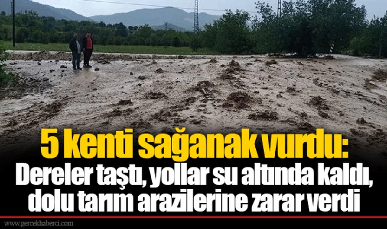 5 kenti sağanak vurdu: Dereler taştı, yollar su altında kaldı, dolu tarım arazilerine zarar verdi