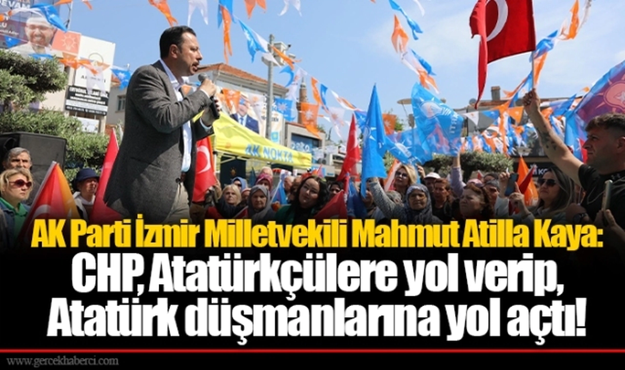 AK Parti İzmir Milletvekili Mahmut Atilla Kaya: CHP, Atatürkçülere yol verip, Atatürk düşmanlarına yol açtı!