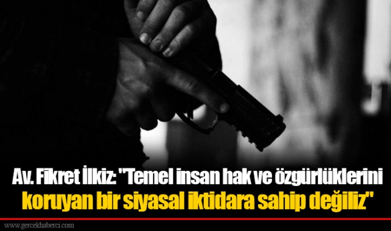 Av. Fikret İlkiz: "Temel insan hak ve özgürlüklerini koruyan bir siyasal iktidara sahip değiliz"