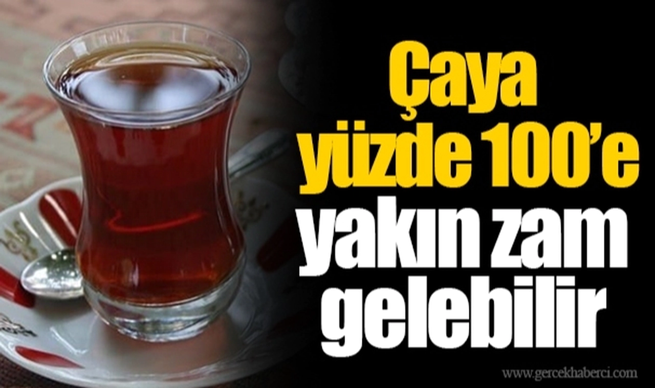 Çaya yüzde 100’e yakın zam gelebilir
