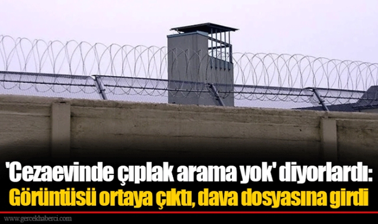 'Cezaevinde çıplak arama yok' diyorlardı: Görüntüsü ortaya çıktı, dava dosyasına girdi