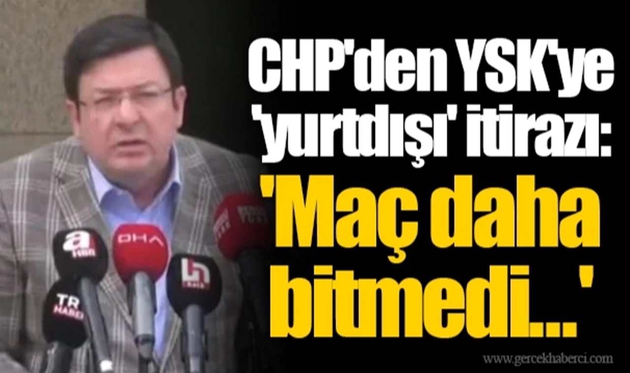 CHP'den YSK'ye 'yurtdışı' itirazı: 'Maç daha bitmedi...'