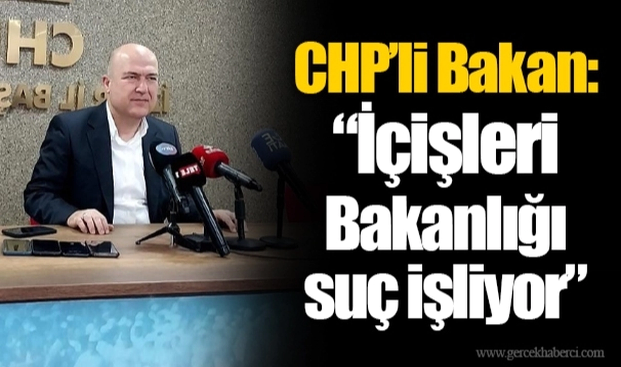 CHP’li Bakan: “İçişleri Bakanlığı suç işliyor”