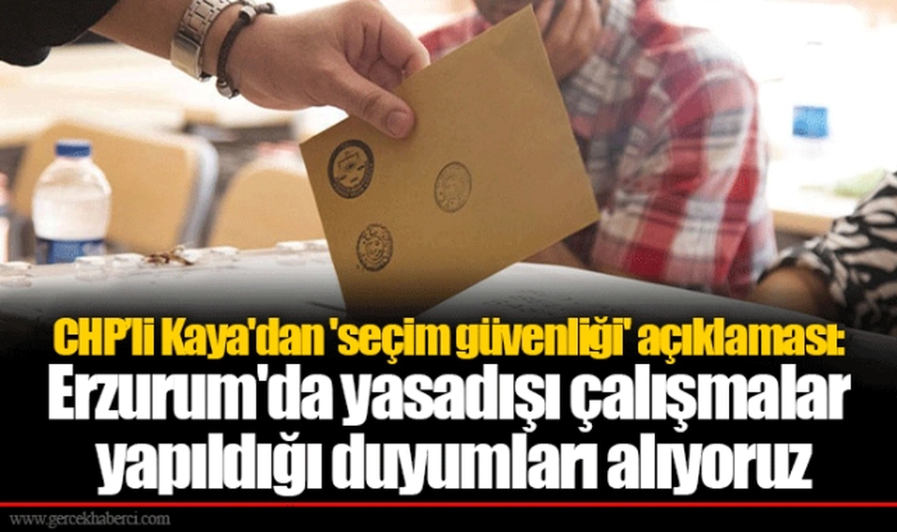 CHP’li Kaya'dan 'seçim güvenliği' açıklaması: Erzurum'da yasadışı çalışmalar yapıldığı duyumları alıyoruz