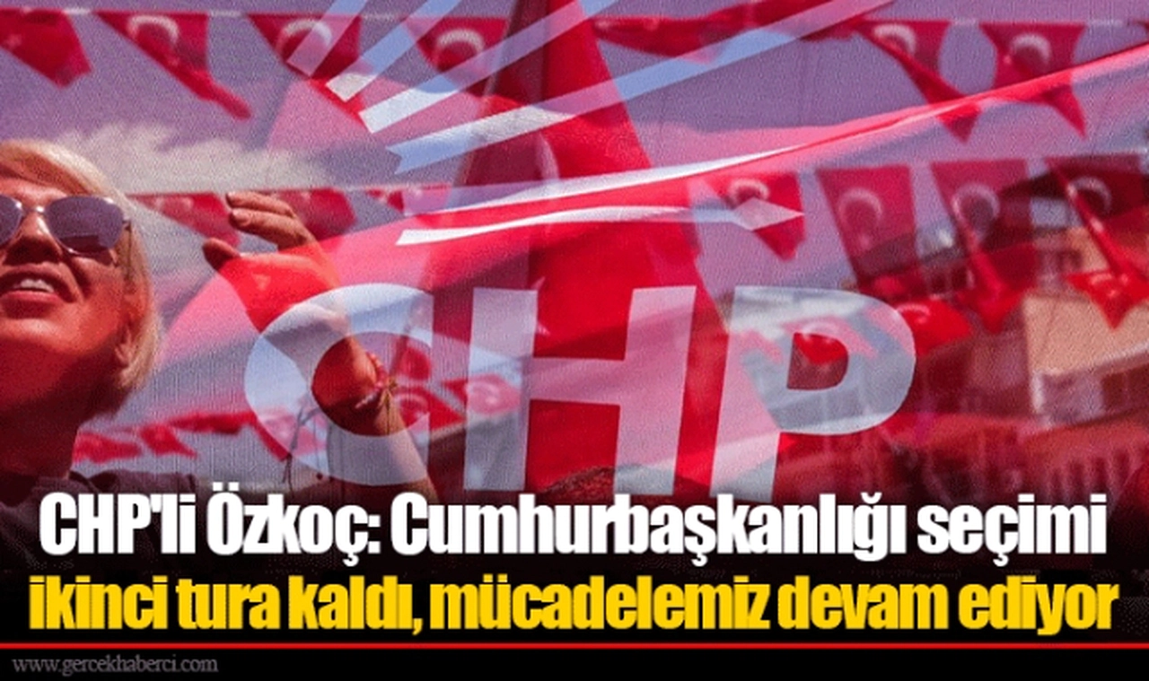 CHP'li Özkoç: Cumhurbaşkanlığı seçimi ikinci tura kaldı, mücadelemiz devam ediyor