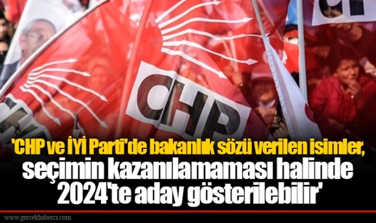 'CHP ve İYİ Parti'de bakanlık sözü verilen isimler, seçimin kazanılamaması halinde 2024'te aday gösterilebilir'