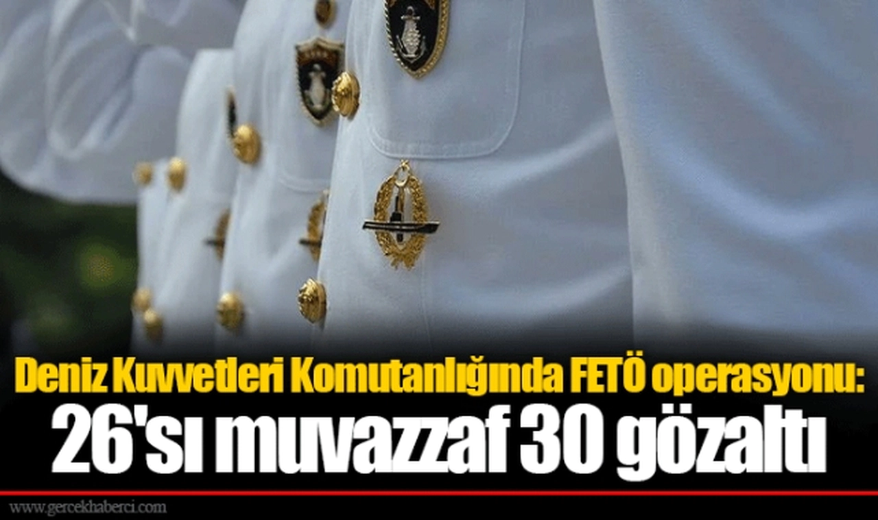 Deniz Kuvvetleri Komutanlığında FETÖ operasyonu: 26'sı muvazzaf 30 gözaltı